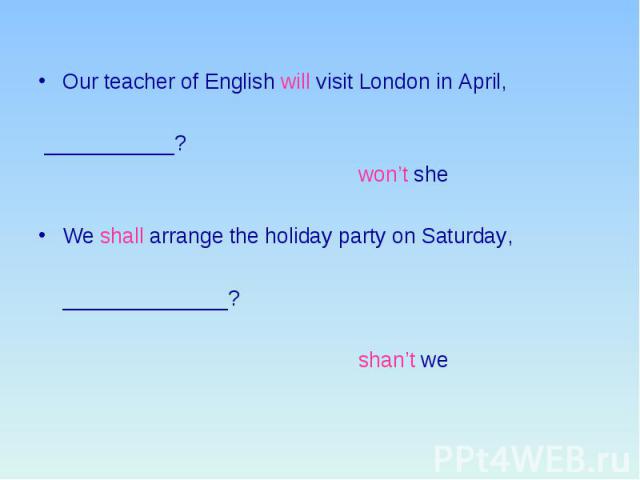 Our teacher of English will visit London in April, ___________? won’t she We shall arrange the holiday party on Saturday, ______________? shan’t we