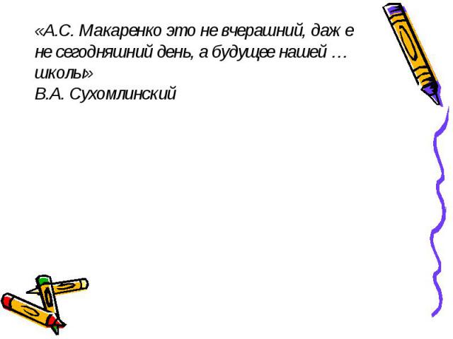 «А.С. Макаренко это не вчерашний, даже не сегодняшний день, а будущее нашей … школы» В.А. Сухомлинский