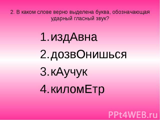 2. В каком слове верно выделена буква, обозначающая ударный гласный звук? издАвна дозвОнишься кАучук киломЕтр