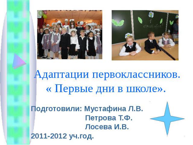 Адаптации первоклассников. «Первые дни в школе» Подготовили: Мустафина Л.В. Петрова Т.Ф. Лосева И.В. 2011-2012 уч.год.