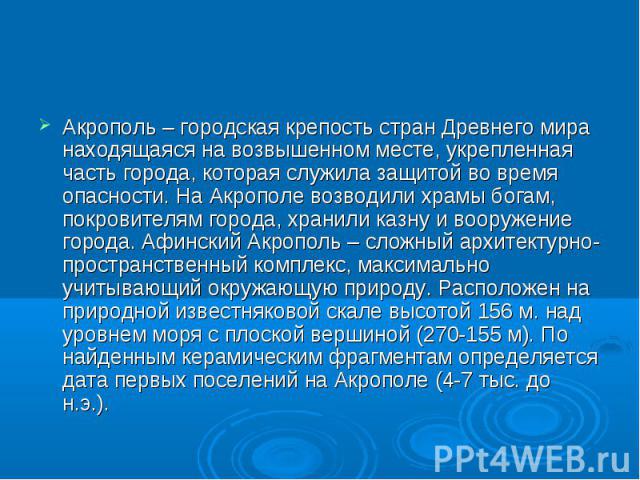 Акрополь – городская крепость стран Древнего мира находящаяся на возвышенном месте, укрепленная часть города, которая служила защитой во время опасности. На Акрополе возводили храмы богам, покровителям города, хранили казну и вооружение города. Афин…