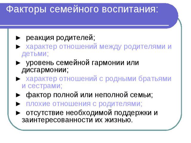 Факторы семейного воспитания: ► реакция родителей; ► характер отношений между родителями и детьми; ► уровень семейной гармонии или дисгармонии; ► характер отношений с родными братьями и сестрами; ► фактор полной или неполной семьи; ► плохие отношени…