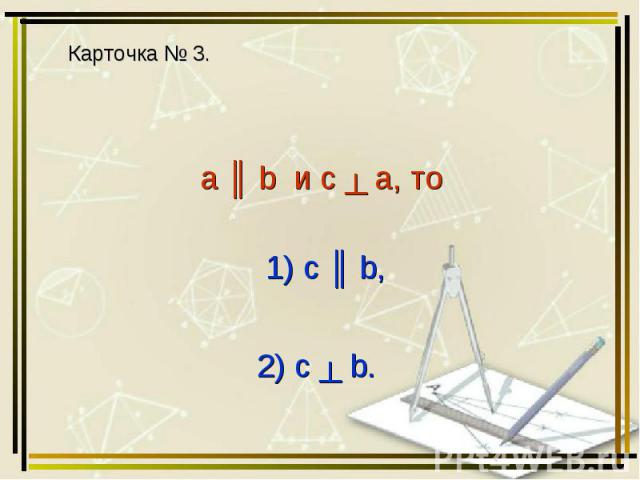 a ║ b и c ┴ a, то 1) с ║ b, 2) c ┴ b.
