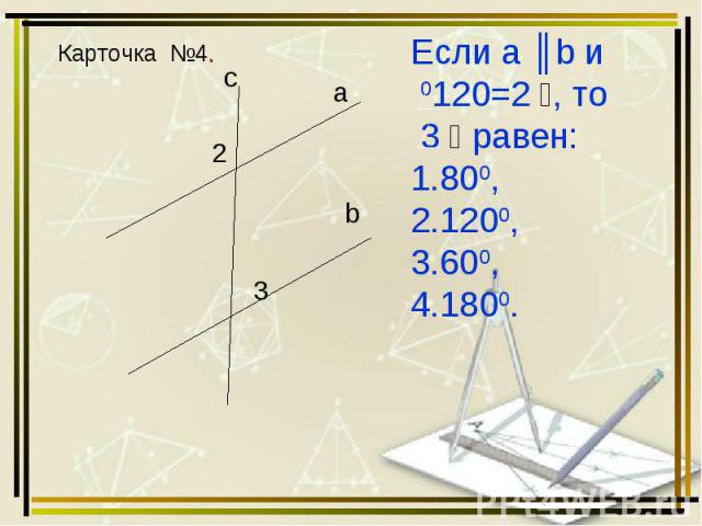 Карточка №4. Если а ║b и ﮮ 2=1200, то ﮮ 3 равен: 800, 1200, 600, 1800.