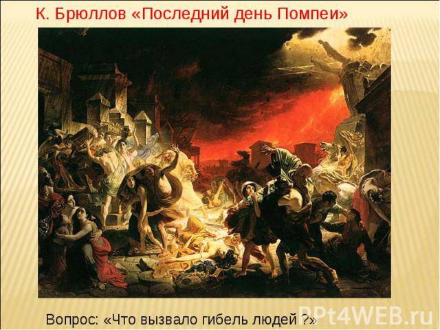 К. Брюллов «Последний день Помпеи» Вопрос: «Что вызвало гибель людей ?»