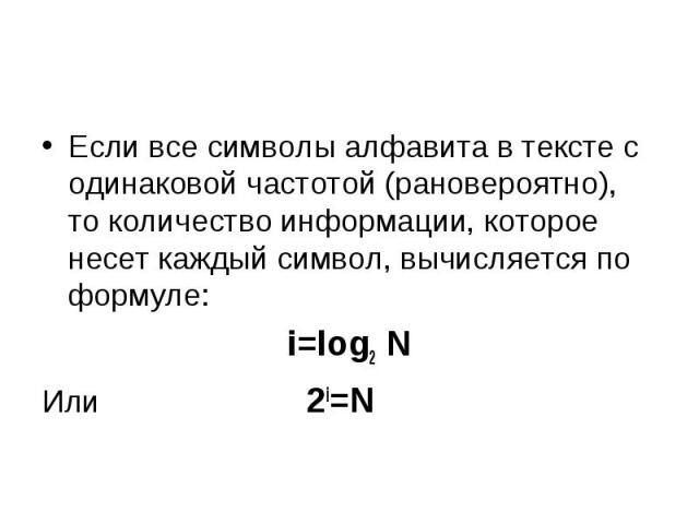 Если все символы алфавита в тексте с одинаковой частотой (рановероятно), то количество информации, которое несет каждый символ, вычисляется по формуле: i=log2 N Или 2i=N