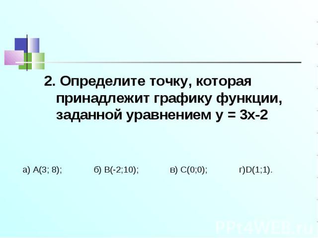 2. Определите точку, которая принадлежит графику функции, заданной уравнением y = 3x-2 а) А(3; 8); б) В(-2;10); в) С(0;0); г)D(1;1).