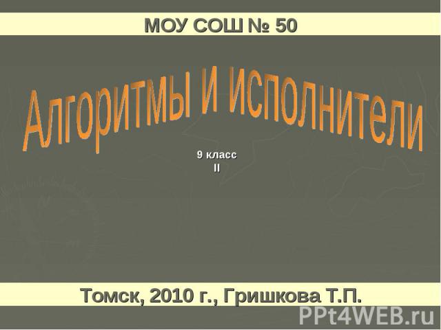 МОУ СОШ № 50 Алгоритмы и исполнители Томск, 2010 г., Гришкова Т.П.