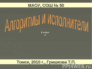 МАОУ, СОШ № 50 Алгоритмы и исполнители Томск, 2010 г., Гришкова Т.П.