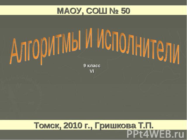 МАОУ, СОШ № 50 Алгоритмы и исполнители Томск, 2010 г., Гришкова Т.П.