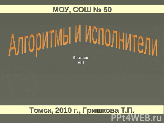 МОУ, СОШ № 50 Алгоритмы и исполнители Томск, 2010 г., Гришкова Т.П.