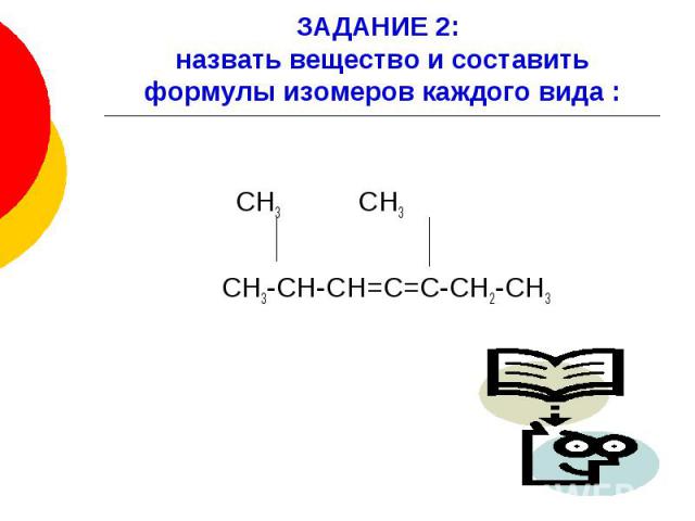 ЗАДАНИЕ 2: назвать вещество и составить формулы изомеров каждого вида : СН3 СН3 СН3-СН-СН=С=С-СН2-СН3