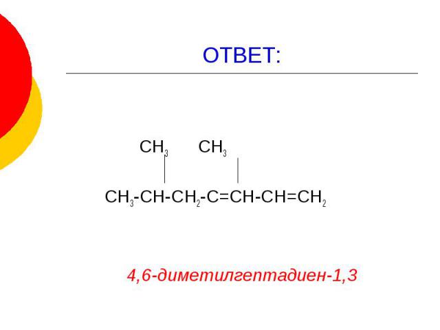 ОТВЕТ: СН3 СН3 СН3-СН-СН2-С=СН-СН=СН2 4,6-диметилгептадиен-1,3