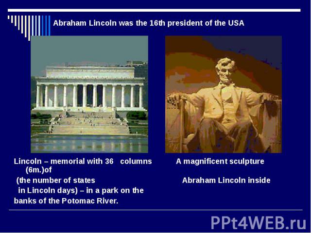 Abraham Lincoln was the 16th president of the USA Lincoln – memorial with 36 columns A magnificent sculpture (6m.)of (the number of states Abraham Lincoln inside in Lincoln days) – in a park on the banks of the Potomac River.