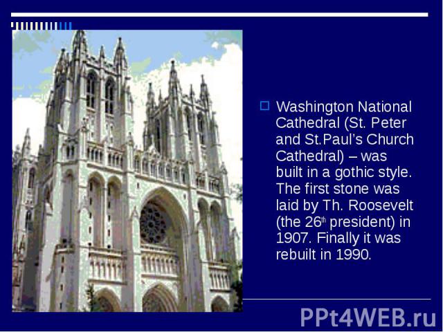 Washington National Cathedral (St. Peter and St.Paul’s Church Cathedral) – was built in a gothic style. The first stone was laid by Th. Roosevelt (the 26th president) in 1907. Finally it was rebuilt in 1990.