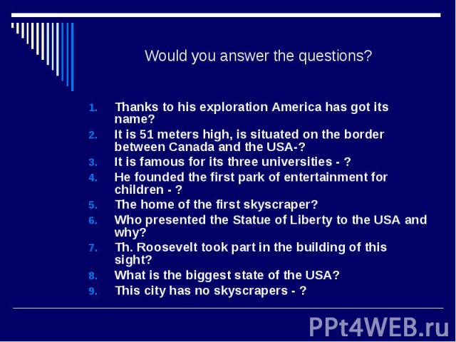 Would you answer the questions?Thanks to his exploration America has got its name? It is 51 meters high, is situated on the border between Canada and the USA-? It is famous for its three universities - ? He founded the first park of entertainment fo…