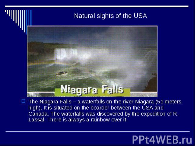 Natural sights of the USA The Niagara Falls – a waterfalls on the river Niagara (51 meters high). It is situated on the boarder between the USA and Canada. The waterfalls was discovered by the expedition of R. Lassal. There is always a rainbow over it.