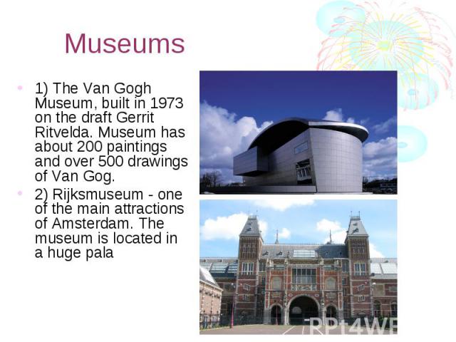 Museums 1) The Van Gogh Museum, built in 1973 on the draft Gerrit Ritvelda. Museum has about 200 paintings and over 500 drawings of Van Gog. 2) Rijksmuseum - one of the main attractions of Amsterdam. The museum is located in a huge pala