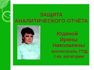 ЗАЩИТА АНАЛИТИЧЕСКОГО ОТЧЁТА Юдиной Ирины Николаевны воспитатель ГПД I кв. катег