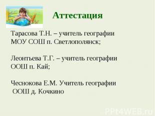 АттестацияТарасова Т.Н. – учитель географии МОУ СОШ п. Светлополянск; Леонтьева