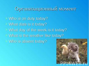Организационный момент Who is on duty today? What date is it today? What day of
