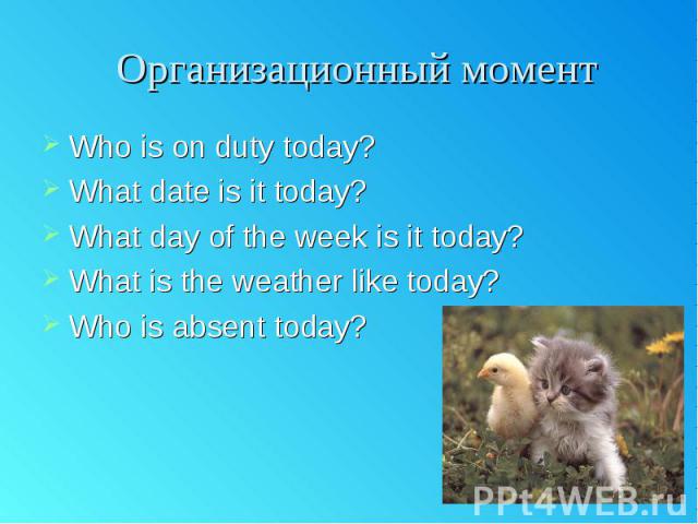 Организационный момент Who is on duty today? What date is it today? What day of the week is it today? What is the weather like today? Who is absent today?