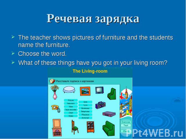 Речевая зарядка The teacher shows pictures of furniture and the students name the furniture. Choose the word. What of these things have you got in your living room?