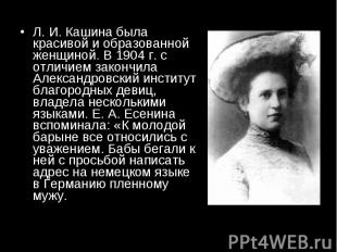 Л. И. Кашина была красивой и образованной женщиной. В 1904 г. с отличием закончи