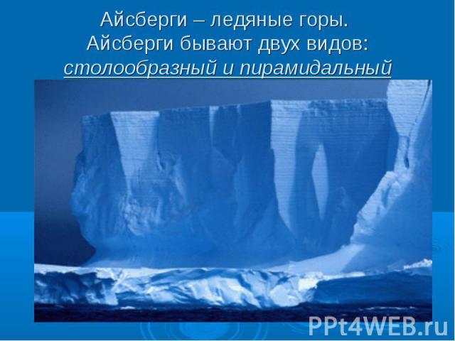 Айсберги – ледяные горы. Айсберги бывают двух видов: столообразный и пирамидальный