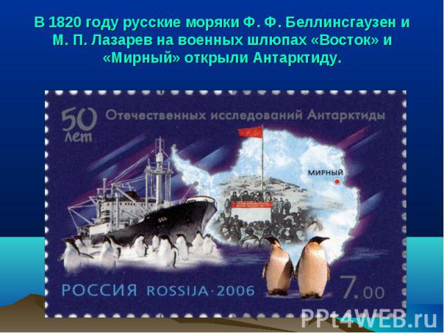 В 1820 году русские моряки Ф. Ф. Беллинсгаузен и М. П. Лазарев на военных шлюпах «Восток» и «Мирный» открыли Антарктиду.