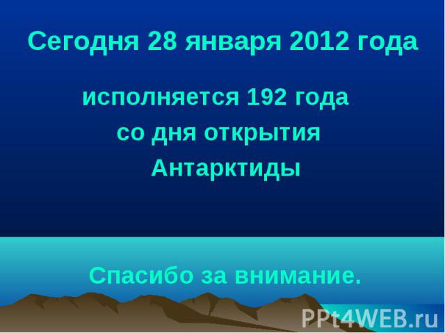 Сегодня 28 января 2012 года исполняется 192 года со дня открытия Антарктиды Спасибо за внимание.