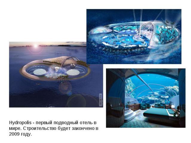                                                                                            Hydropolis - первый подводный отель в мире. Строительство будет закончено в 2009 году.