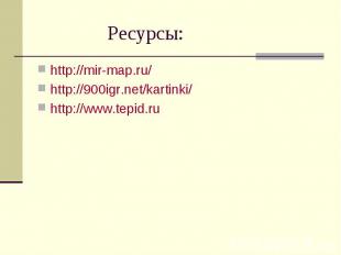 Ресурсы: http://mir-map.ru/ http://900igr.net/kartinki/ http://www.tepid.ru