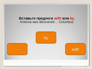 Вставьте предлоги with или by. America was discovered ... Columbus.