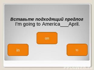 Вставьте подходящий предлог  I'm going to America___April.