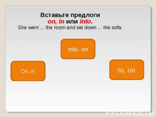 Вставьте предлоги on, in или into. She went ... the room and sat down ... the so