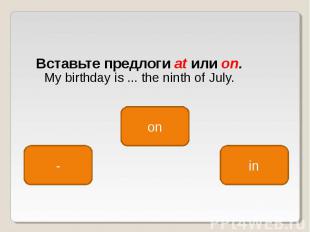 Вставьте предлоги at или on. My birthday is ... the ninth of July.