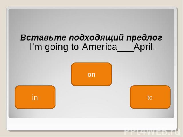Вставьте подходящий предлог  I'm going to America___April.