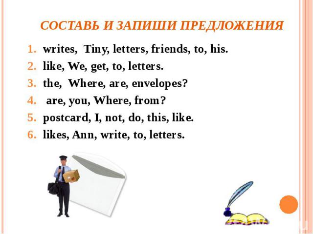 Составь и запиши предложения writes, Tiny, letters, friends, to, his. like, We, get, to, letters. the, Where, are, envelopes? are, you, Where, from? postcard, I, not, do, this, like. likes, Ann, write, to, letters.