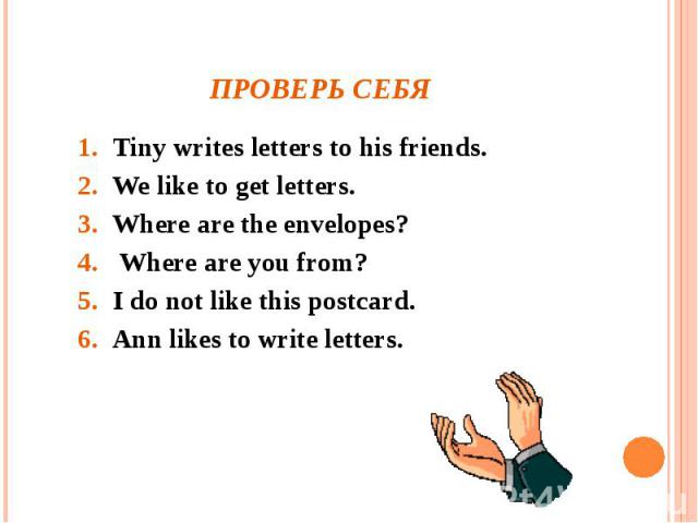 Проверь себя Tiny writes letters to his friends. We like to get letters. Where are the envelopes? Where are you from? I do not like this postcard. Ann likes to write letters.
