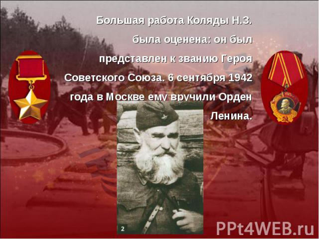 Большая работа Коляды Н.З. была оценена: он был представлен к званию Героя Советского Союза. 6 сентября 1942 года в Москве ему вручили Орден Ленина.