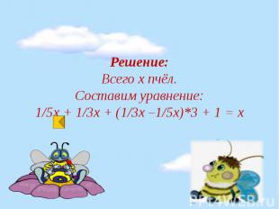 Решение: Всего х пчёл. Составим уравнение: 1/5х + 1/3х + (1/3х –1/5х)*3 + 1 = х