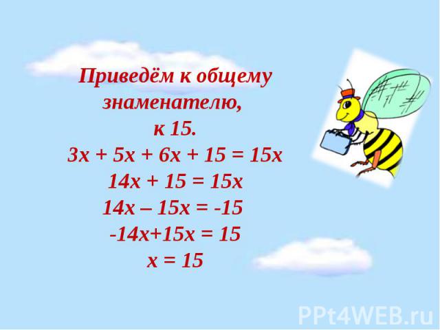 Приведём к общему знаменателю, к 15. 3х + 5х + 6х + 15 = 15х 14х + 15 = 15х 14х – 15х = -15 -14х+15х = 15 х = 15