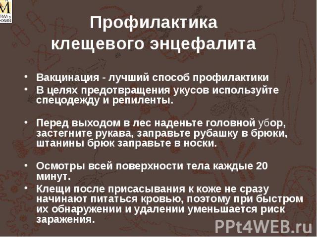 Профилактика клещевого энцефалита Вакцинация - лучший способ профилактики В целях предотвращения укусов используйте спецодежду и репиленты. Перед выходом в лес наденьте головной убор, застегните рукава, заправьте рубашку в брюки, штанины брюк заправ…