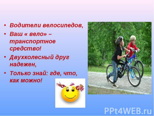 Водители велосипедов, Ваш « вело» – транспортное средство! Двухколесный друг надежен, Только знай: где, что, как можно!