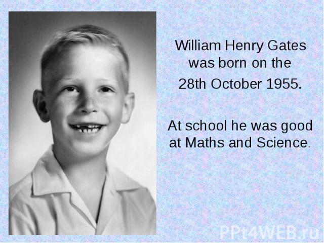William Henry Gates was born on the 28th October 1955. At school he was good at Maths and Science.