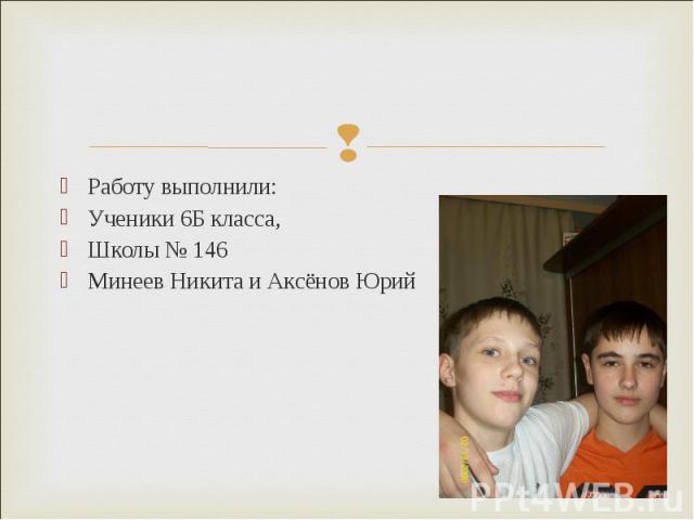 Работу выполнили: Ученики 6Б класса, Школы № 146 Минеев Никита и Аксёнов Юрий