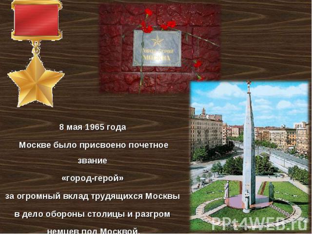 8 мая 1965 года Москве было присвоено почетное звание «город-герой» за огромный вклад трудящихся Москвы в дело обороны столицы и разгром немцев под Москвой.