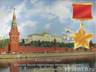 8 мая 1965 года Москве было присвоено почетное звание «город-герой»