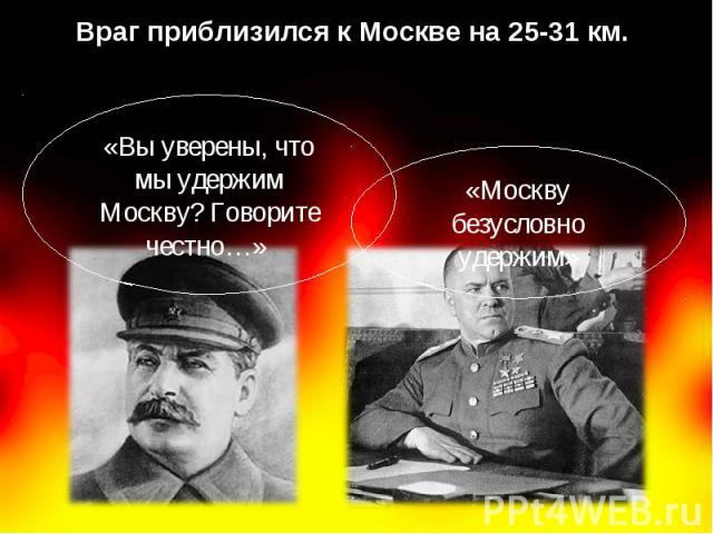 Враг приблизился к Москве на 25-31 км. «Вы уверены, что мы удержим Москву? Говорите честно…» «Москву безусловно удержим»